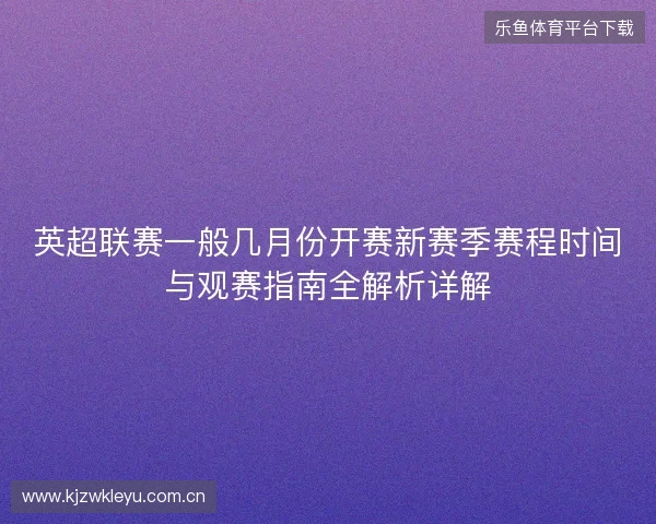 英超联赛一般几月份开赛新赛季赛程时间与观赛指南全解析详解